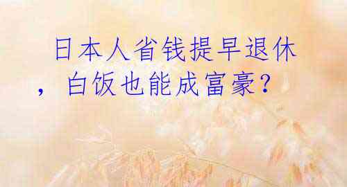  日本人省钱提早退休，白饭也能成富豪？ 