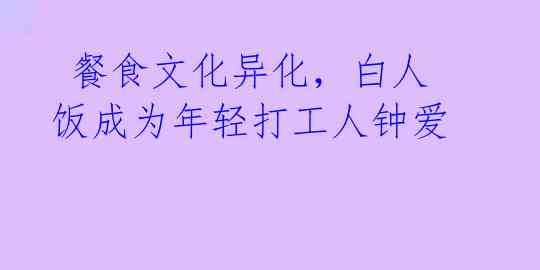 餐食文化异化,白人饭成为年轻打工人钟爱