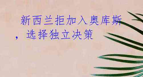 新西兰拒加入奥库斯,选择独立决策