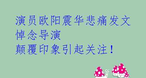 演员欧阳震华悲痛发文悼念导演 颠覆印象引起关注!