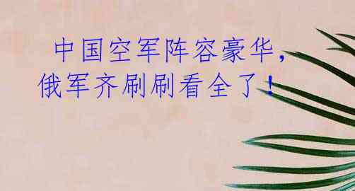 中国空军阵容豪华,俄军齐刷刷看全了!