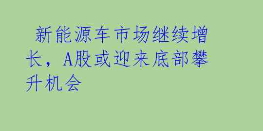 新能源车市场继续增长,A股或迎来底部攀升机会