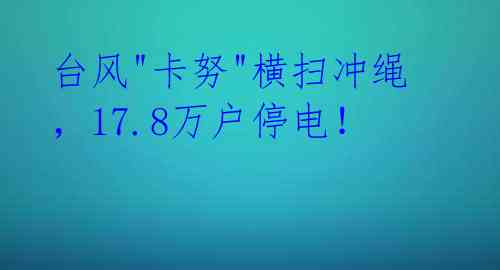 台风"卡努"横扫冲绳,17.8万户停电!