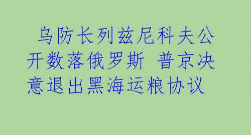 乌防长列兹尼科夫公开数落俄罗斯 普京决意退出黑海运粮协议