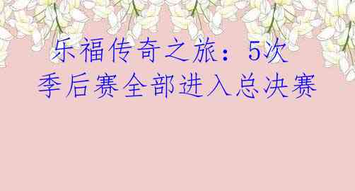 乐福传奇之旅:5次季后赛全部进入总决赛