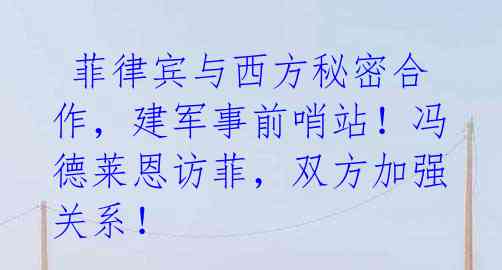菲律宾与西方秘密合作,建军事前哨站!冯德莱恩访菲,双方加强关系!
