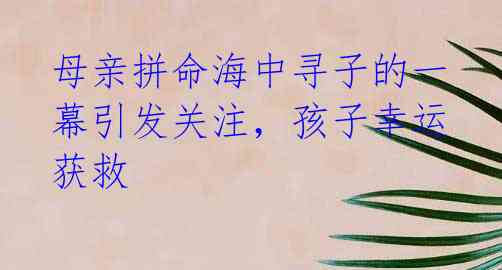 母亲拼命海中寻子的一幕引发关注,孩子幸运获救