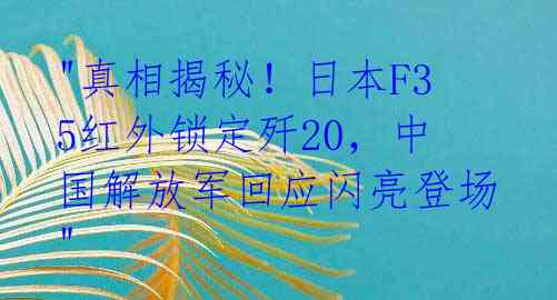 "真相揭秘!日本F35红外锁定歼20,中国解放军回应闪亮登场"