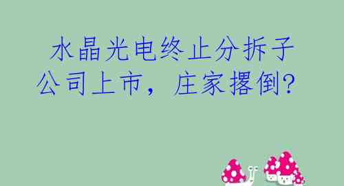  水晶光电终止分拆子公司上市，庄家撂倒? 