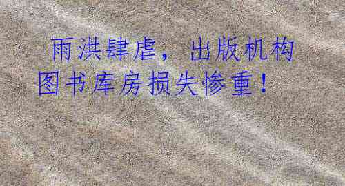雨洪肆虐,出版机构图书库房损失惨重!