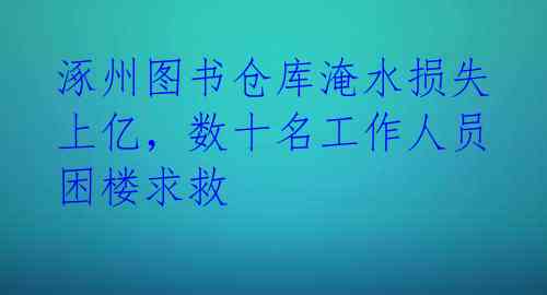 涿州图书仓库淹水损失上亿，数十名工作人员困楼求救 