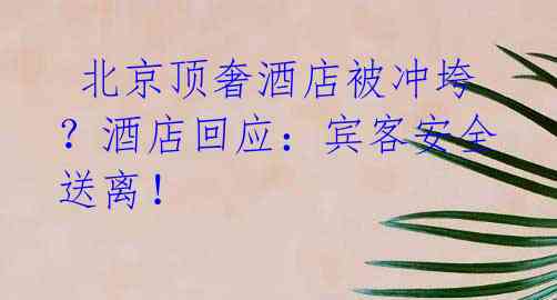 北京顶奢酒店被冲垮?酒店回应:宾客安全送离!