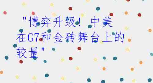 "博弈升级! 中美在G7和金砖舞台上的较量"