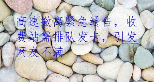 高速撤离紧急通告,收费站需排队发卡,引发网友不满