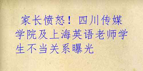  家长愤怒！四川传媒学院及上海英语老师学生不当关系曝光 