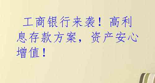 工商银行来袭!高利息存款方案,资产安心增值!