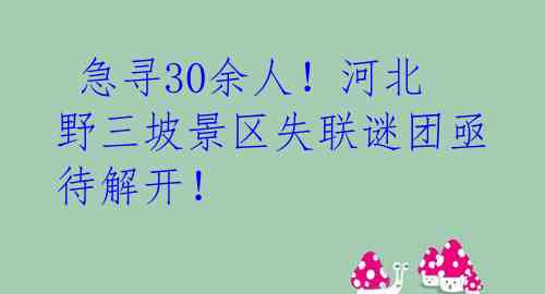 急寻30余人!河北野三坡景区失联谜团亟待解开!