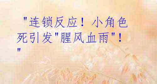 "连锁反应!小角色死引发"腥风血雨"!"