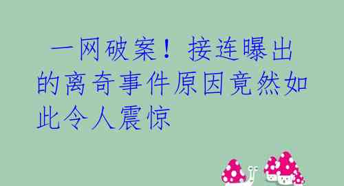  一网破案！接连曝出的离奇事件原因竟然如此令人震惊 