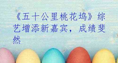 《五十公里桃花坞》综艺增添新嘉宾,成绩斐然