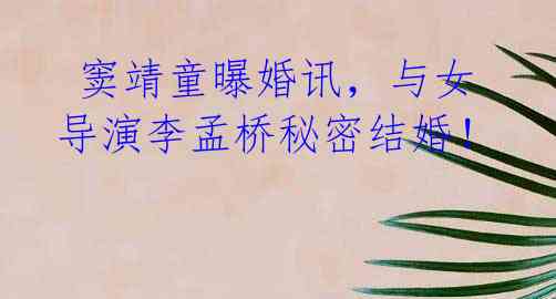 窦靖童曝婚讯,与女导演李孟桥秘密结婚!