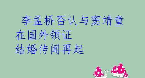 李孟桥否认与窦靖童在国外领证 结婚传闻再起