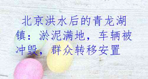 北京洪水后的青龙湖镇:淤泥满地,车辆被冲毁,群众转移安置