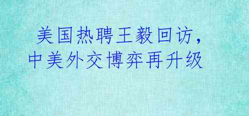  美国热聘王毅回访，中美外交博弈再升级 