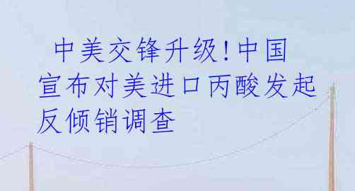 中美交锋升级!中国宣布对美进口丙酸发起反倾销调查