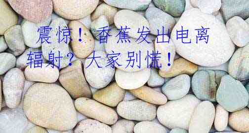 震惊!香蕉发出电离辐射?大家别慌!