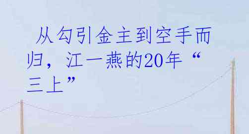  从勾引金主到空手而归，江一燕的20年“三上” 