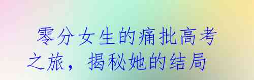 零分女生的痛批高考之旅,揭秘她的结局