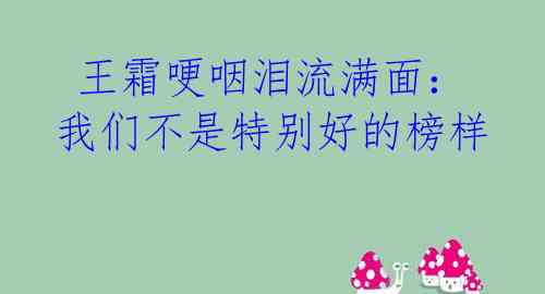 王霜哽咽泪流满面:我们不是特别好的榜样
