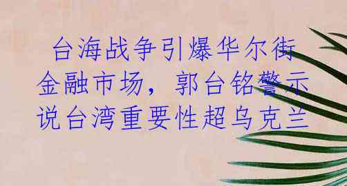 台海战争引爆华尔街金融市场,郭台铭警示说台湾重要性超乌克兰