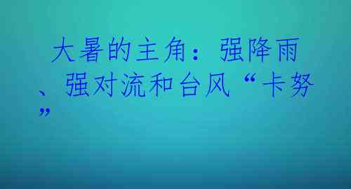 大暑的主角:强降雨、强对流和台风“卡努”