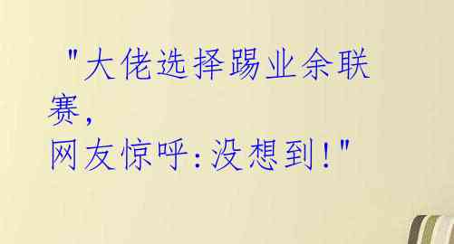  "大佬选择踢业余联赛, 网友惊呼:没想到!" 