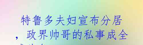 特鲁多夫妇宣布分居,政界帅哥的私事成全球头条