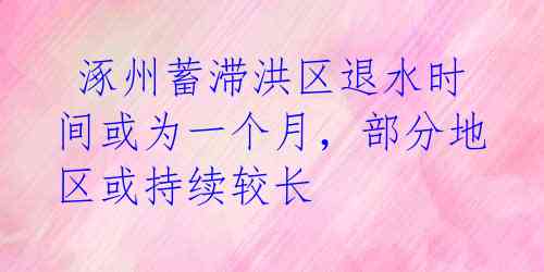  涿州蓄滞洪区退水时间或为一个月，部分地区或持续较长 