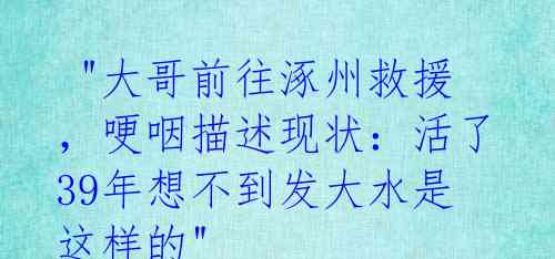"大哥前往涿州救援,哽咽描述现状:活了39年想不到发大水是这样的"