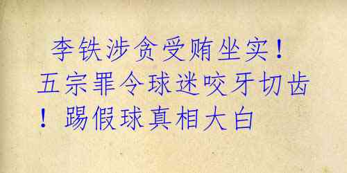 李铁涉贪受贿坐实!五宗罪令球迷咬牙切齿!踢假球真相大白