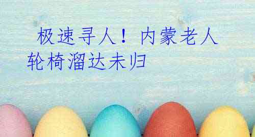 极速寻人!内蒙老人轮椅溜达未归