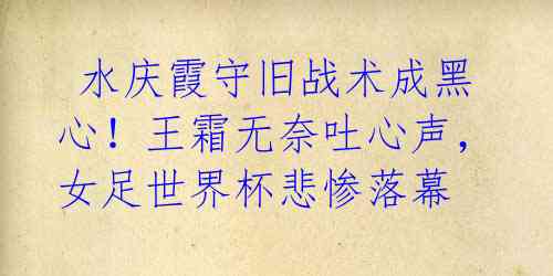 水庆霞守旧战术成黑心!王霜无奈吐心声,女足世界杯悲惨落幕