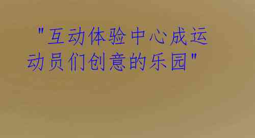 "互动体验中心成运动员们创意的乐园"