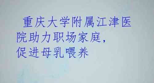  重庆大学附属江津医院助力职场家庭, 促进母乳喂养 