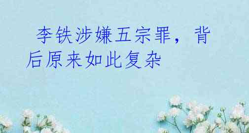 李铁涉嫌五宗罪,背后原来如此复杂
