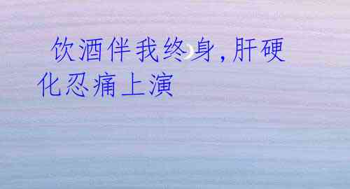 饮酒伴我终身,肝硬化忍痛上演