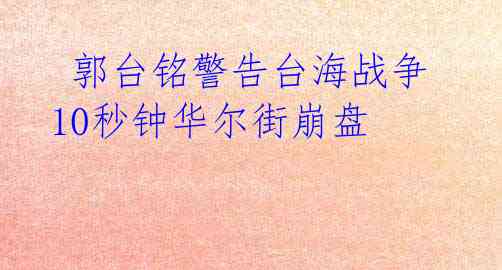 郭台铭警告台海战争10秒钟华尔街崩盘