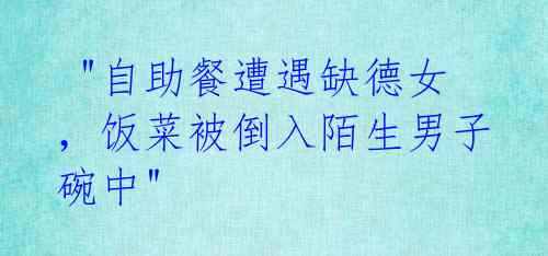 "自助餐遭遇缺德女,饭菜被倒入陌生男子碗中"