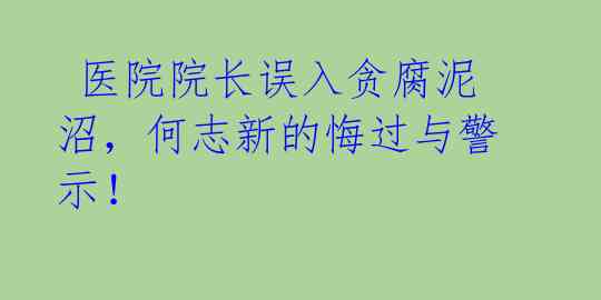 医院院长误入贪腐泥沼,何志新的悔过与警示!