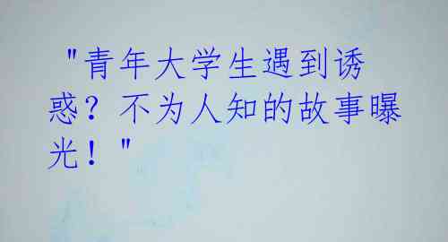"青年大学生遇到诱惑?不为人知的故事曝光!"